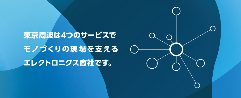 東京周波は4つのサービスでモノづくりの現場を支えるエレクトロニクス商社です。