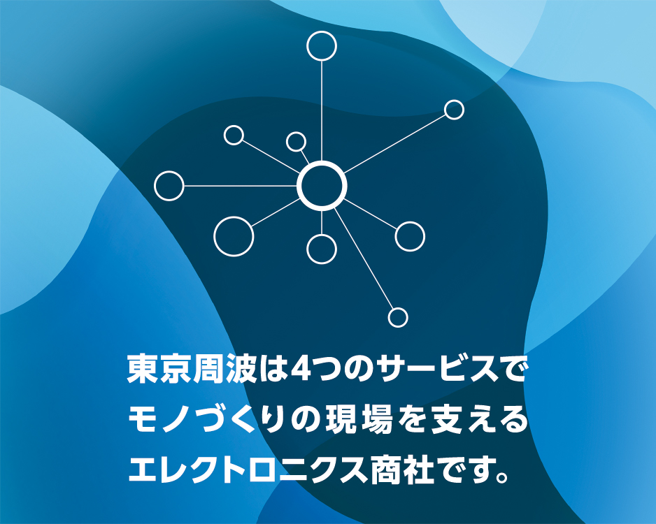 東京周波は4つのサービスでモノづくりの現場を支えるエレクトロニクス商社です。