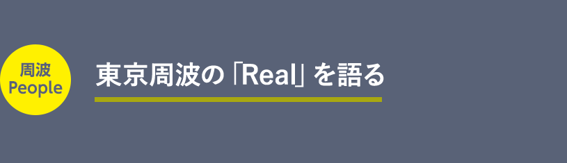 周波People　東京周波の「Real」を語る